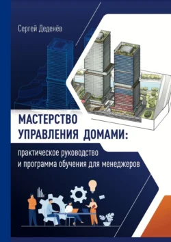 Мастерство управления домами. Практическое руководство и программа обучения для менеджеров, Сергей Деденёв