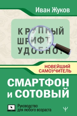 Смартфон и сотовый. Крупный шрифт. Новейший самоучитель, Иван Жуков