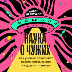 Наука о чужих. Как ученые объясняют возможность жизни на других планетах, Антон Первушин