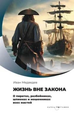 Жизнь вне закона. О пиратах, разбойниках, шпионах и мошенниках всех мастей, Иван Медведев