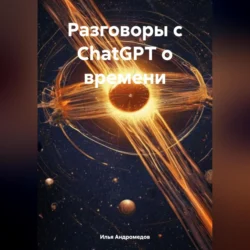 Разговоры с ChatGPT о времени, Илья Андромедов