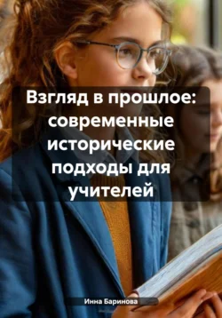 Взгляд в прошлое: современные исторические подходы для учителей, Инна Баринова