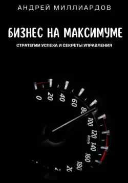 Бизнес на максимуме. Стратегии успеха и секреты управления, Андрей Миллиардов