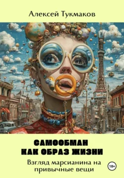 Самообман как образ жизни: Взгляд марсианина на привычные вещи, Алексей Тукмаков
