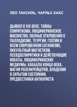 Дьявол в XIX веке. Тайны спиритизма: люциферианское масонство, полные откровения о палладизме, Теургии, Гоэтии и всем современном сатанизме, оккультный магнетизм, псевдоспиритики и действующие вокаты, люциферианские медиумы, Каббала конца века, магия Розенкрейцеров, владения в скрытом состоянии, предвестники Антихриста, Лео Таксиль