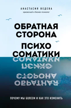 Обратная сторона психосоматики. Почему мы болеем и как это изменить, Анастасия Ведева