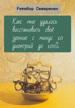 Как мне удалось восстановить своё зрение с минус 10 диоптрий до 100%, Ратибор Северянин