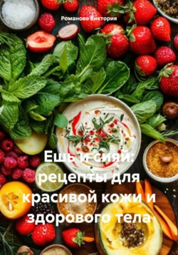 Ешь и сияй: рецепты для красивой кожи и здорового тела, Романова Виктория