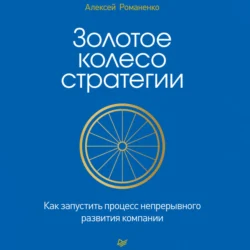 Золотое колесо стратегии. Как запустить процесс непрерывного развития компании, Алексей Романенко