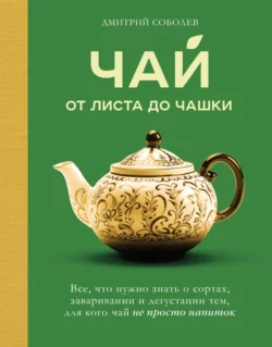 Чай. От листа до чашки: все, что нужно знать о сортах, заваривании и дегустации тем, для кого чай не просто напиток, Дмитрий Соболев