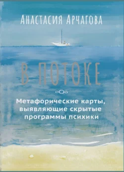 В потоке. Метафорические карты, выявляющие скрытые программы психики, Анастасия Арчагова