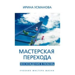 Мастерская перехода. Восхождение в Любовь. Учебник Мастера Жизни, Ирина Усманова