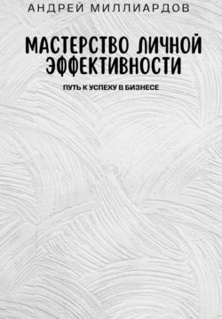 Мастерство Личной Эффективности. Путь к Успеху в Бизнесе, Андрей Миллиардов