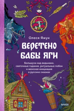 Веретено Бабы Яги. Большуха над ведьмами, святочные гадания, ритуальные побои и женская инициация в русских сказках, Олеся Яжук