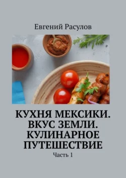 Кухня Мексики. Вкус Земли. Кулинарное путешествие. Часть 1, Евгений Расулов