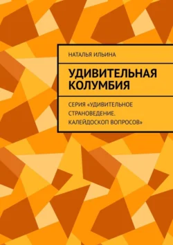 Удивительная Колумбия. Серия «Удивительное страноведение. Калейдоскоп вопросов», Наталья Ильина