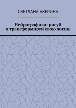 Нейрографика: рисуй и трансформируй свою жизнь, Светлана Аверина