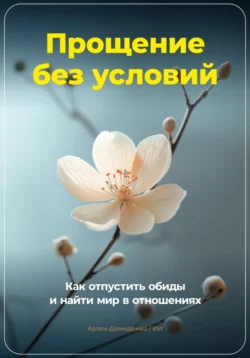 Прощение без условий: Как отпустить обиды и найти мир в отношениях, Артем Демиденко