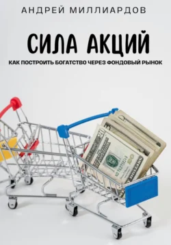 Сила акций. Как построить богатство через фондовый рынок, Андрей Миллиардов