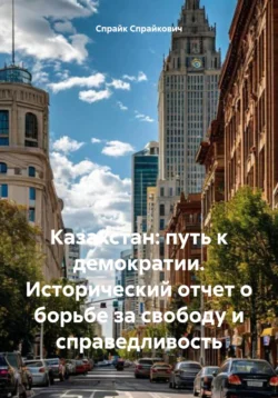 Казахстан: путь к демократии. Исторический отчет о борьбе за свободу и справедливость Спрайк Спрайкович