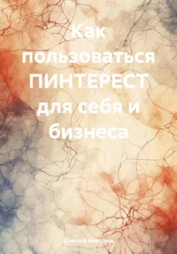 Как правильно пользоваться ПИНТЕРЕСТ для себя и бизнеса, чтобы раскрутиться мгновенно., Алексей Алексеев