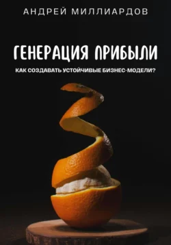 Генерация Прибыли. Как Создавать Устойчивые Бизнес-Модели?, Андрей Миллиардов