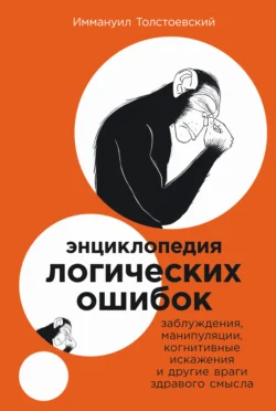 Энциклопедия логических ошибок: Заблуждения, манипуляции, когнитивные искажения и другие враги здравого смысла, Иммануил Толстоевский