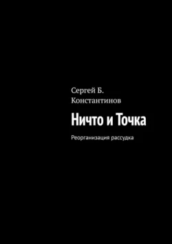 Ничто и Точка. Реорганизация рассудка, Сергей Константинов