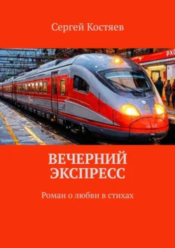 Вечерний экспресс. Роман о любви в стихах, Сергей Костяев