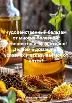 Чудодейственный бальзам от многих болезней! Невероятно и эффективно! Делаем в домашних условиях и отказываемся от аптек!, Галина Соболевская