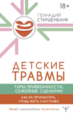 Детские травмы, типы привязанности, семейные сценарии. Как их проработать, чтобы жить счастливо, Геннадий Старшенбаум