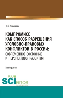 Компромисс как способ разрешения уголовно-правовых конфликтов в России: современное состояние и перспективы развития. (Аспирантура, Бакалавриат, Магистратура). Монография., Юлия Кувалдина