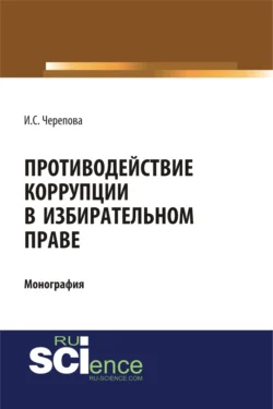 Противодействие коррупции в избирательном праве. (Адъюнктура, Аспирантура, Бакалавриат, Магистратура). Монография., Ирина Черепова