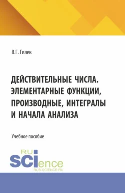 Действительные числа. Элементарные функции, производные, интегралы и начала анализа. (СПО). Учебное пособие., Валерий Гилев