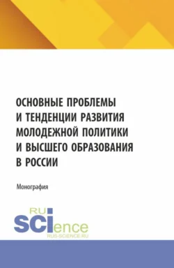 Основные проблемы и тенденции развития молодежной политики и высшего образования в России. (Аспирантура, Магистратура). Монография., Наталья Косолапова