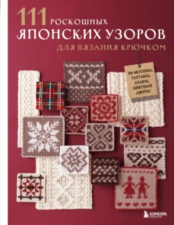 111 роскошных японских узоров для вязания крючком. 3D-мотивы, тартаны, араны, цветные ажуры