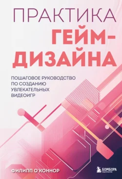 Практика гейм-дизайна. Пошаговое руководство по созданию увлекательных видеоигр, Филипп О’Коннор