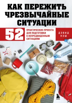 Как пережить чрезвычайные ситуации. 52 практических проекта для подготовки к непредвиденным ситуациям, Дэвид Нэш