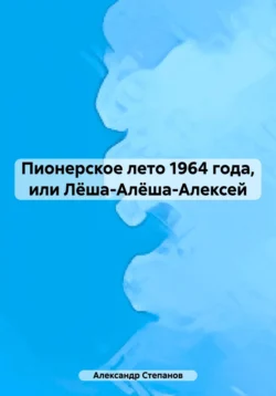 Пионерское лето 1964 года, или Лёша-Алёша-Алексей, Александр Степанов