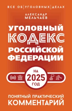 Уголовный кодекс Российской Федерации на 2025 год. Понятный практический комментарий, Александр Мельчаев