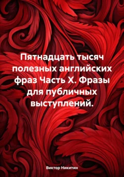 Пятнадцать тысяч полезных английских фраз Часть X. Фразы для публичных выступлений., Виктор Никитин