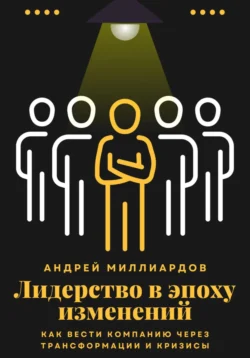 Лидерство в эпоху изменений. Как вести компанию через трансформации и кризисы, Андрей Миллиардов