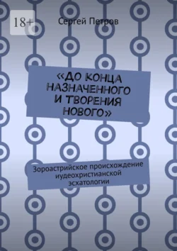 «До конца назначенного и творения нового». Зороастрийское происхождение иудеохристианской эсхатологии, Сергей Петров