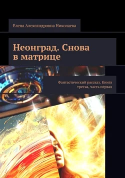 Неонград. Снова в матрице. Фантастический рассказ. Книга третья, часть первая, Елена Николаева