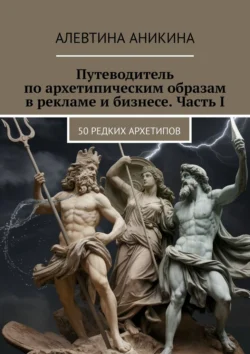 Путеводитель по архетипическим образам в рекламе и бизнесе. Часть 1. 50 редких архетипов, Алевтина Аникина