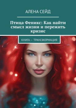 Птица Феникс: Как найти смысл жизни и пережить кризис. Книга – трансформация, Алена Сейд