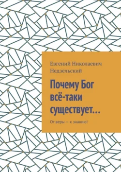 Почему Бог всё-таки существует… От веры – к знанию!, Евгений Недзельский