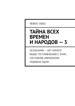 Тайна всех времен и народов – 3. Осознание – нет ничего выше! По сравнению с этим, состояние императора подобно пыли, !BORIS! 10001