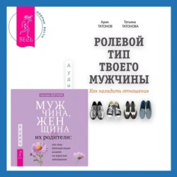 Ролевой тип твоего мужчины. Как наладить отношения. Мужчина, женщина и их родители: как наш детский опыт влияет на взрослые отношения, Анастасия Долганова