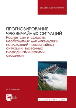 Прогнозирование чрезвычайных ситуаций. Расчет сил и средств, необходимых для ликвидации последствий чрезвычайных ситуаций, вызванных гидродинамическими авариями. Учебное пособие для вузов, Николай Илюшов